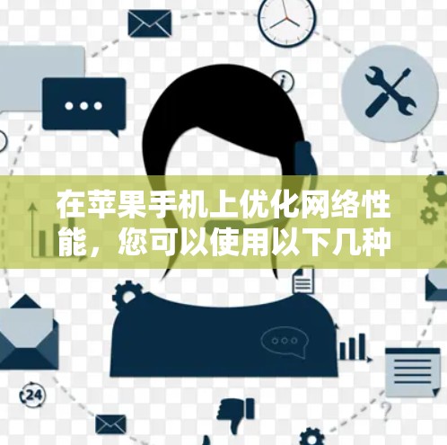 在苹果手机上优化网络性能,您可以使用以下几种方法和工具来加速网络连接 在苹果手机上优化网络性能,您可以使用以下几种方法和工具来加速网络连接