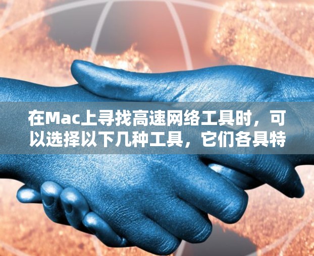 在Mac上寻找高速网络工具时,可以选择以下几种工具,它们各具特色,适用于不同的需求 在Mac上寻找高速网络工具时,可以选择以下几种工具,它们各具特色,适用于不同的需求