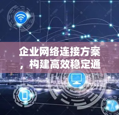企业网络连接方案,构建高效稳定通信网络 企业网络连接方案,构建高效稳定通信网络