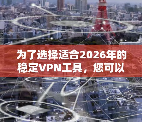 为了选择适合2026年的稳定VPN工具,您可以按照以下步骤进行 为了选择适合2026年的稳定VPN工具,您可以按照以下步骤进行