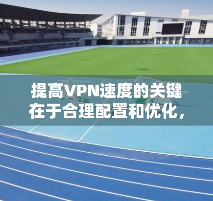 提高VPN速度的关键在于合理配置和优化,以下是分步骤的指南 提高VPN速度的关键在于合理配置和优化,以下是分步骤的指南