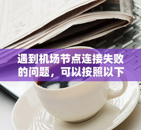 遇到机场节点连接失败的问题,可以按照以下步骤进行排查和解决 遇到机场节点连接失败的问题,可以按照以下步骤进行排查和解决