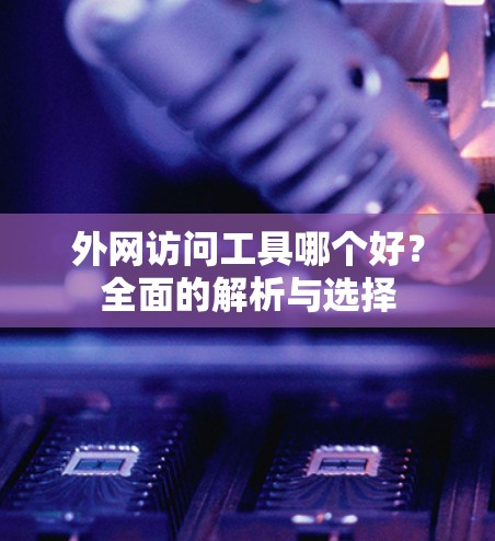 外网访问工具哪个好?全面的解析与选择 外网访问工具哪个好?全面的解析与选择
