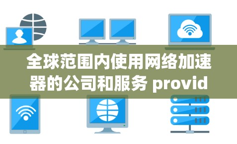 全球范围内使用网络加速器的公司和服务 provider 排行可能会因不同的标准（如技术能力、市场份额、用户反馈等）而有所不同。以下是一些主要的网络加速器 provider 和它们的特点，供参考