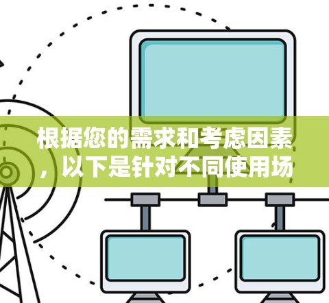 根据您的需求和考虑因素,以下是针对不同使用场景的推荐 根据您的需求和考虑因素,以下是针对不同使用场景的推荐