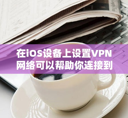 在iOS设备上设置VPN网络可以帮助你连接到安全的网络或访问受限制的内容。以下是详细的步骤指南 在iOS设备上设置VPN网络可以帮助你连接到安全的网络或访问受限制的内容。以下是详细的步骤指南