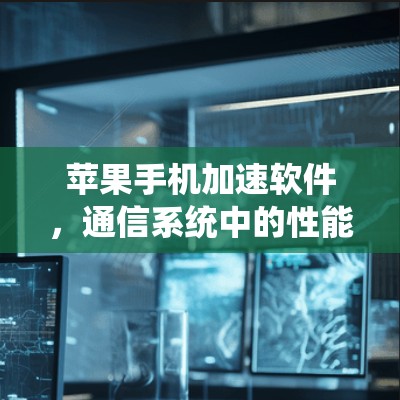 苹果手机加速软件,通信系统中的性能优化之道 苹果手机加速软件,通信系统中的性能优化之道