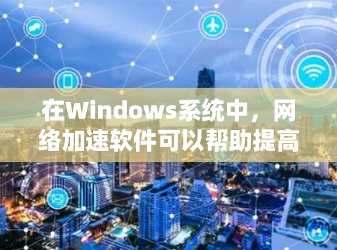 在Windows系统中，网络加速软件可以帮助提高网络连接速度、减少延迟和丢包，或者优化网络配置。以下是一些常用的网络加速软件和工具，适用于不同需求和用户