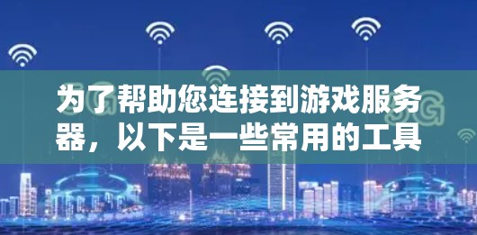 为了帮助您连接到游戏服务器,以下是一些常用的工具和方法 为了帮助您连接到游戏服务器,以下是一些常用的工具和方法