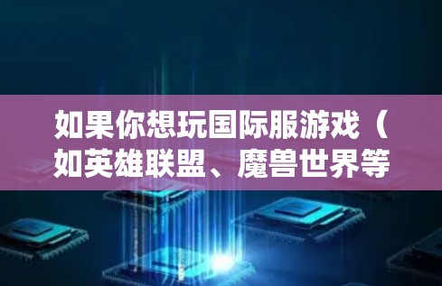 如果你想玩国际服游戏(如英雄联盟、魔兽世界等)需要使用VPN绕过地理限制。不过,使用VPN可能会违反某些地区的法律法规,导致你面临风险。因此,建议谨慎选择,并确保你了解当地网络环境和相关法律法规 如果你想玩国际服游戏(如英雄联盟、魔兽世界等)需要使用VPN绕过地理限制。不过,使用VPN可能会违反某些地区的法律法规,导致你面临风险。因此,建议谨慎选择,并确保你了解当地网络环境和相关法律法规