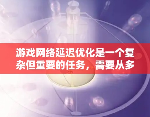 游戏网络延迟优化是一个复杂但重要的任务,需要从多个方面进行综合考虑。以下是优化延迟的主要策略 游戏网络延迟优化是一个复杂但重要的任务,需要从多个方面进行综合考虑。以下是优化延迟的主要策略