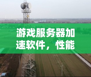 游戏服务器加速软件，性能优化与用户体验提升