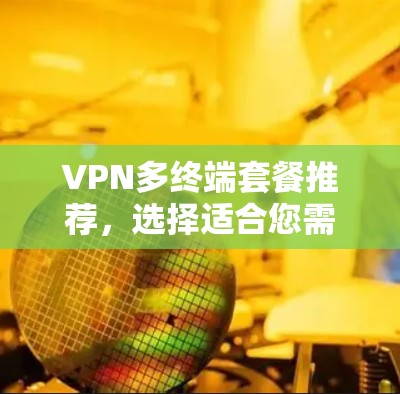 VPN多终端套餐推荐,选择适合您需求的方案 VPN多终端套餐推荐,选择适合您需求的方案