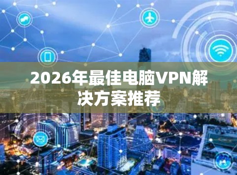 2026年最佳电脑VPN解决方案推荐 2026年最佳电脑VPN解决方案推荐