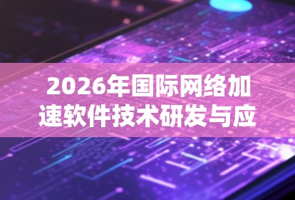 2026年国际网络加速软件技术研发与应用 2026年国际网络加速软件技术研发与应用