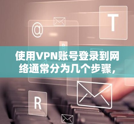 使用VPN账号登录到网络通常分为几个步骤,以下是一些常见的方法和步骤 使用VPN账号登录到网络通常分为几个步骤,以下是一些常见的方法和步骤