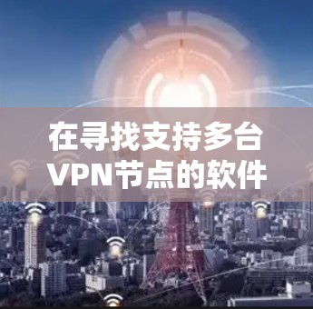 在寻找支持多台VPN节点的软件时,您可以按照以下步骤进行 在寻找支持多台VPN节点的软件时,您可以按照以下步骤进行