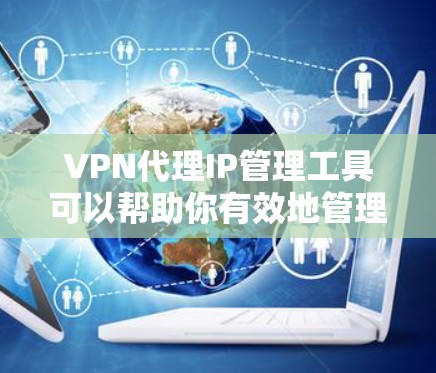 VPN代理IP管理工具可以帮助你有效地管理和监控VPN代理IP地址，确保其安全可靠地运行。以下是一些常用的VPN代理IP管理工具和解决方案