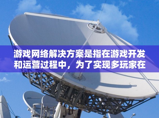 游戏网络解决方案是指在游戏开发和运营过程中,为了实现多玩家在线互动、数据传输和实时通信所采用的网络技术和方法。这些解决方案旨在确保游戏运行的流畅性、稳定性和安全性,满足玩家对高质量网络体验的需求 游戏网络解决方案是指在游戏开发和运营过程中,为了实现多玩家在线互动、数据传输和实时通信所采用的网络技术和方法。这些解决方案旨在确保游戏运行的流畅性、稳定性和安全性,满足玩家对高质量网络体验的需求
