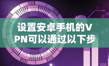 设置安卓手机的VPN可以通过以下步骤完成，以确保安全和隐私