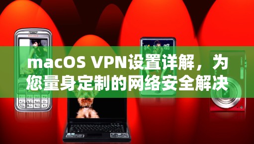 macOS VPN设置详解,为您量身定制的网络安全解决方案 macOS VPN设置详解,为您量身定制的网络安全解决方案