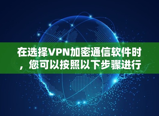 在选择VPN加密通信软件时,您可以按照以下步骤进行比较和选择 在选择VPN加密通信软件时,您可以按照以下步骤进行比较和选择