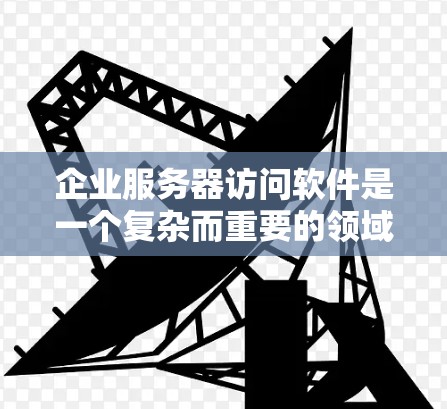 企业服务器访问软件是一个复杂而重要的领域,涉及多个关键技术和管理方面。以下是对这一领域的深入分析和总结 企业服务器访问软件是一个复杂而重要的领域,涉及多个关键技术和管理方面。以下是对这一领域的深入分析和总结