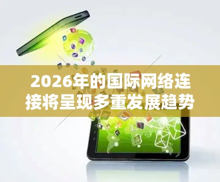 2026年的国际网络连接将呈现多重发展趋势,涵盖技术、应用和管理等多个方面。以下是对未来国际网络连接的详细分析 2026年的国际网络连接将呈现多重发展趋势,涵盖技术、应用和管理等多个方面。以下是对未来国际网络连接的详细分析