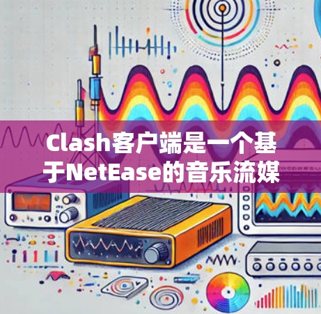 Clash客户端是一个基于NetEase的音乐流媒体平台,提供丰富的音乐资源和个性化的音乐推荐服务。以下是一些使用Clash客户端的技巧,帮助你更好地享受音乐体验 Clash客户端是一个基于NetEase的音乐流媒体平台,提供丰富的音乐资源和个性化的音乐推荐服务。以下是一些使用Clash客户端的技巧,帮助你更好地享受音乐体验
