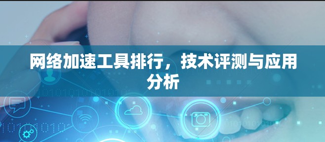 网络加速工具排行,技术评测与应用分析 网络加速工具排行,技术评测与应用分析