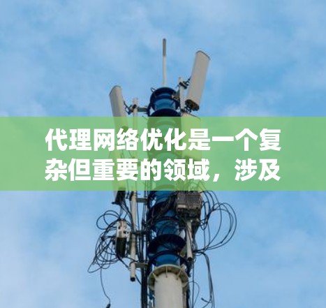 代理网络优化是一个复杂但重要的领域,涉及多个方面的优化策略。以下是对代理网络优化的系统化总结,结合了前面的思考过程,提出了一个结构化的解决方案 代理网络优化是一个复杂但重要的领域,涉及多个方面的优化策略。以下是对代理网络优化的系统化总结,结合了前面的思考过程,提出了一个结构化的解决方案