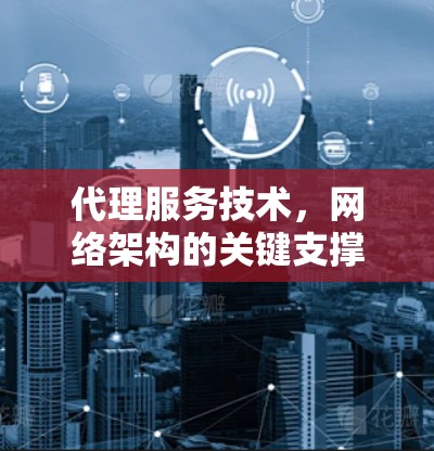 代理服务技术,网络架构的关键支撑 代理服务技术,网络架构的关键支撑