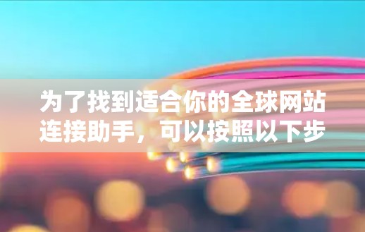 为了找到适合你的全球网站连接助手，可以按照以下步骤进行探索和选择