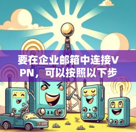 要在企业邮箱中连接VPN,可以按照以下步骤操作 要在企业邮箱中连接VPN,可以按照以下步骤操作