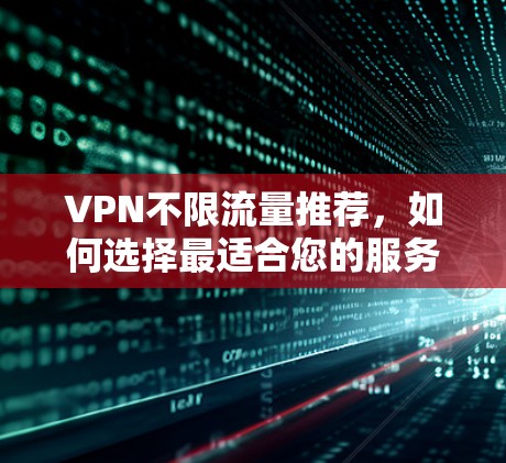 VPN不限流量推荐,如何选择最适合您的服务 VPN不限流量推荐,如何选择最适合您的服务