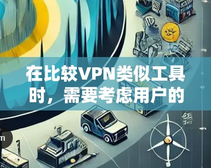 在比较VPN类似工具时，需要考虑用户的具体需求和使用场景。以下是对不同工具的功能和特点分析
