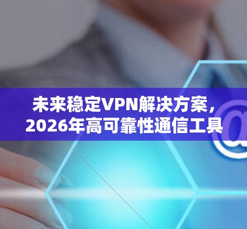 未来稳定VPN解决方案,2026年高可靠性通信工具 未来稳定VPN解决方案,2026年高可靠性通信工具