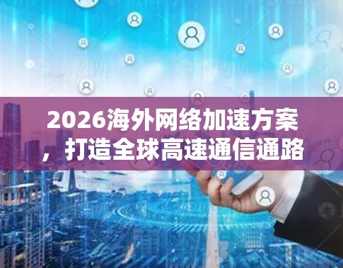 2026海外网络加速方案,打造全球高速通信通路 2026海外网络加速方案,打造全球高速通信通路