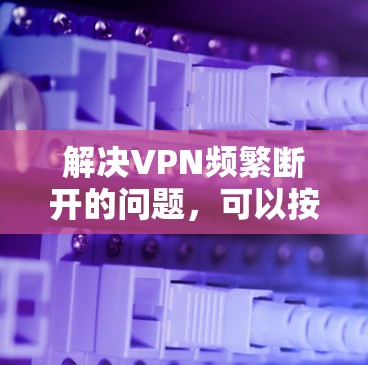 解决VPN频繁断开的问题,可以按照以下步骤进行 解决VPN频繁断开的问题,可以按照以下步骤进行