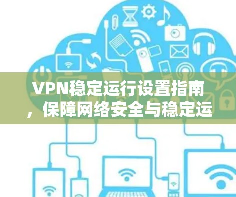 VPN稳定运行设置指南,保障网络安全与稳定运行 VPN稳定运行设置指南,保障网络安全与稳定运行