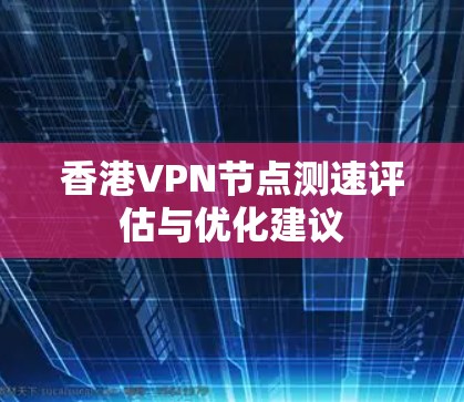 香港VPN节点测速评估与优化建议 香港VPN节点测速评估与优化建议