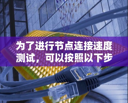 为了进行节点连接速度测试,可以按照以下步骤进行 为了进行节点连接速度测试,可以按照以下步骤进行