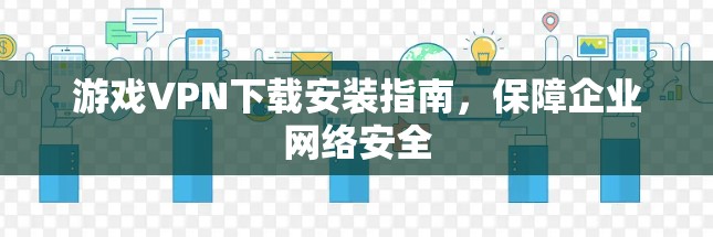 游戏VPN下载安装指南,保障企业网络安全 游戏VPN下载安装指南,保障企业网络安全