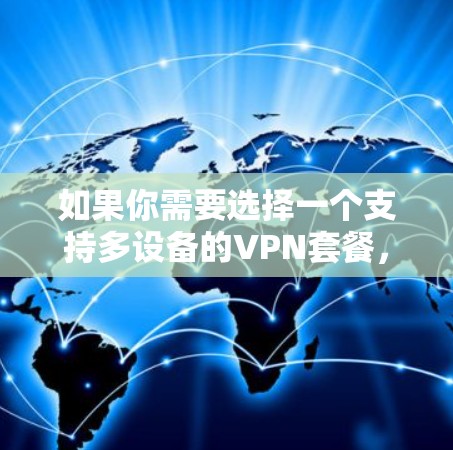如果你需要选择一个支持多设备的VPN套餐，可以根据你的需求和预算来选择以下几款适合多设备使用的VPN服务