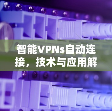 智能VPNs自动连接,技术与应用解析 智能VPNs自动连接,技术与应用解析