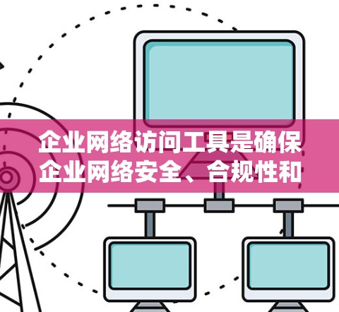 企业网络访问工具是确保企业网络安全、合规性和高效运行的关键。以下是对这些工具的详细分类和总结 企业网络访问工具是确保企业网络安全、合规性和高效运行的关键。以下是对这些工具的详细分类和总结