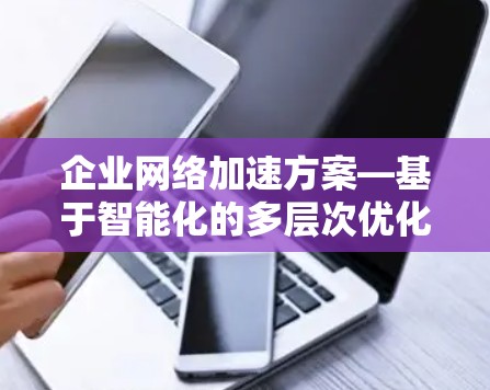 企业网络加速方案—基于智能化的多层次优化 企业网络加速方案—基于智能化的多层次优化