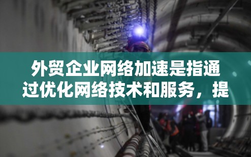 外贸企业网络加速是指通过优化网络技术和服务,提升外贸企业在国际贸易中的网络性能,从而提高数据传输速度、稳定性和安全性。以下是一些关键措施和策略 外贸企业网络加速是指通过优化网络技术和服务,提升外贸企业在国际贸易中的网络性能,从而提高数据传输速度、稳定性和安全性。以下是一些关键措施和策略