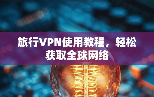 旅行VPN使用教程,轻松获取全球网络 旅行VPN使用教程,轻松获取全球网络