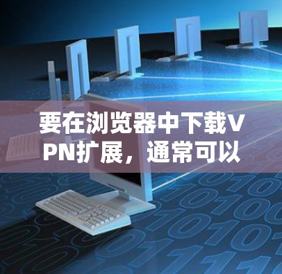 要在浏览器中下载VPN扩展,通常可以通过以下步骤操作 要在浏览器中下载VPN扩展,通常可以通过以下步骤操作